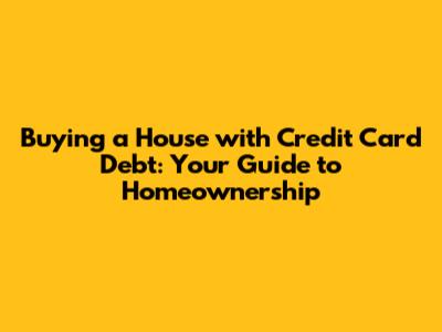 Buying a House with Credit Card Debt: Your Guide to Homeownership