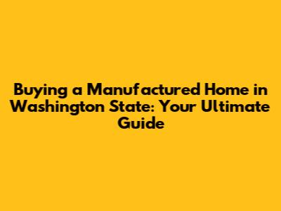 Buying a Manufactured Home in Washington State: Your Ultimate Guide