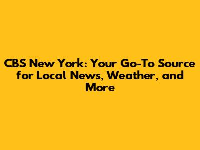 CBS New York: Your Go-To Source for Local News, Weather, and More