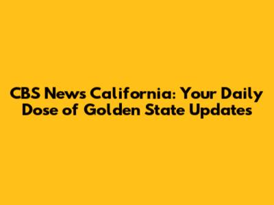 CBS News California: Your Daily Dose of Golden State Updates