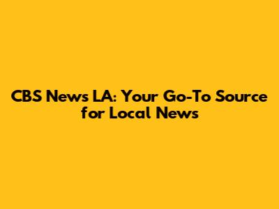 CBS News LA: Your Go-To Source for Local News
