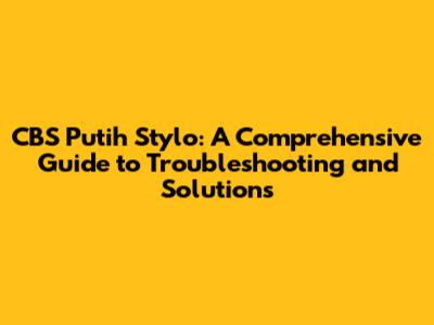 CBS Putih Stylo: A Comprehensive Guide to Troubleshooting and Solutions
