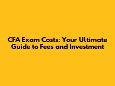 CFA Exam Costs: Your Ultimate Guide to Fees and Investment