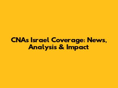 CNA's Israel Coverage: News, Analysis & Impact