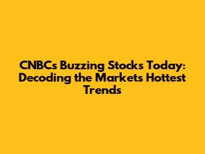 CNBC's Buzzing Stocks Today: Decoding the Market's Hottest Trends