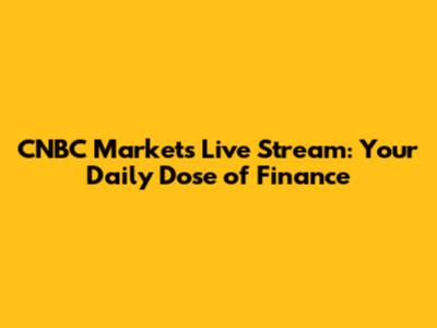 CNBC Markets Live Stream: Your Daily Dose of Finance