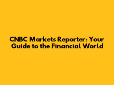 CNBC Markets Reporter: Your Guide to the Financial World