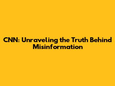 CNN: Unraveling the Truth Behind Misinformation