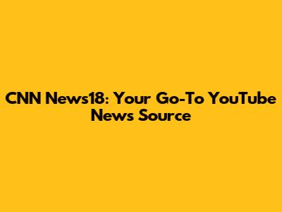 CNN News18: Your Go-To YouTube News Source