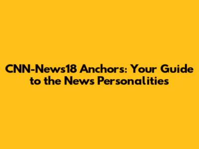 CNN-News18 Anchors: Your Guide to the News Personalities
