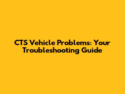 CTS Vehicle Problems: Your Troubleshooting Guide