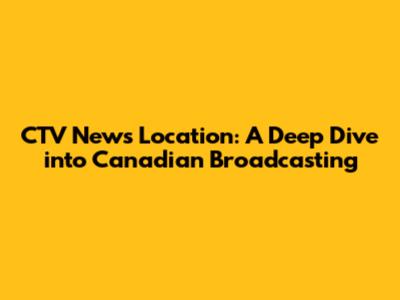 CTV News Location: A Deep Dive into Canadian Broadcasting