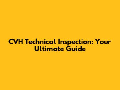 CVH Technical Inspection: Your Ultimate Guide