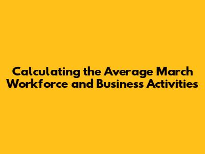 Calculating the Average March Workforce and Business Activities