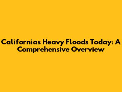 California's Heavy Floods Today: A Comprehensive Overview