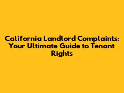 California Landlord Complaints: Your Ultimate Guide to Tenant Rights