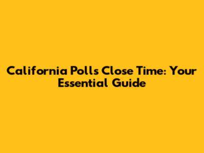 California Polls Close Time: Your Essential Guide