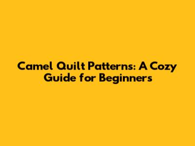 Camel Quilt Patterns: A Cozy Guide for Beginners