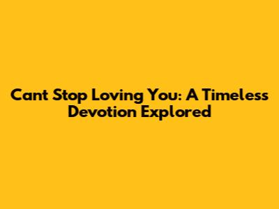 Can't Stop Loving You: A Timeless Devotion Explored