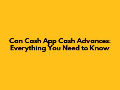 Can Cash App Cash Advances: Everything You Need to Know