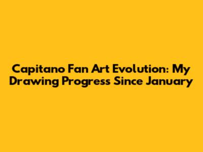 Capitano Fan Art Evolution: My Drawing Progress Since January