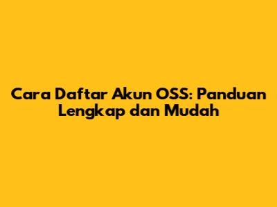 Cara Daftar Akun OSS: Panduan Lengkap dan Mudah