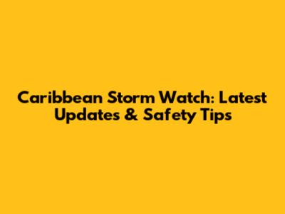 Caribbean Storm Watch: Latest Updates & Safety Tips