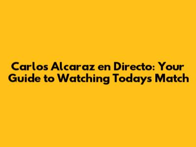 Carlos Alcaraz en Directo: Your Guide to Watching Today's Match