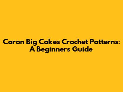 Caron Big Cakes Crochet Patterns: A Beginner's Guide