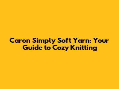 Caron Simply Soft Yarn: Your Guide to Cozy Knitting