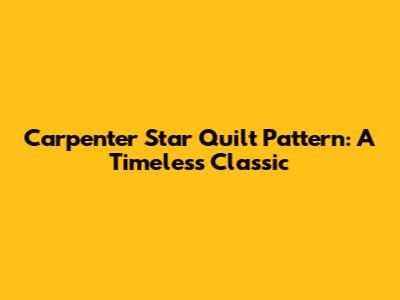 Carpenter Star Quilt Pattern: A Timeless Classic