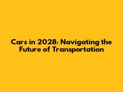 Cars in 2028: Navigating the Future of Transportation