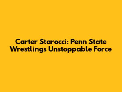 Carter Starocci: Penn State Wrestling's Unstoppable Force