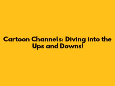 Cartoon Channels: Diving into the Ups and Downs!