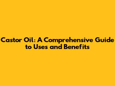 Castor Oil: A Comprehensive Guide to Uses and Benefits