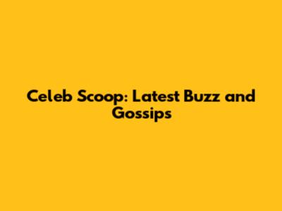 Celeb Scoop: Latest Buzz and Gossips