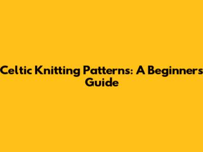 Celtic Knitting Patterns: A Beginner's Guide