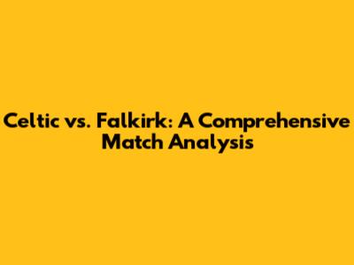 Celtic vs. Falkirk: A Comprehensive Match Analysis