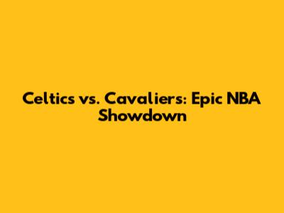 Celtics vs. Cavaliers: Epic NBA Showdown