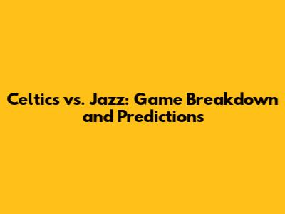 Celtics vs. Jazz: Game Breakdown and Predictions
