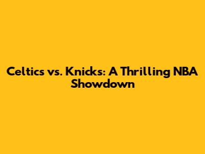 Celtics vs. Knicks: A Thrilling NBA Showdown
