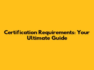 Certification Requirements: Your Ultimate Guide