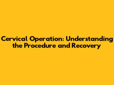 Cervical Operation: Understanding the Procedure and Recovery
