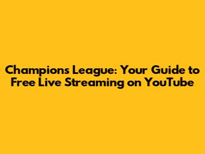 Champions League: Your Guide to Free Live Streaming on YouTube