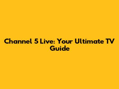 Channel 5 Live: Your Ultimate TV Guide