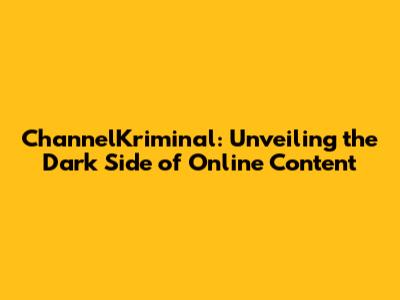 ChannelKriminal: Unveiling the Dark Side of Online Content