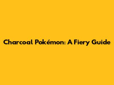 Charcoal Pokémon: A Fiery Guide