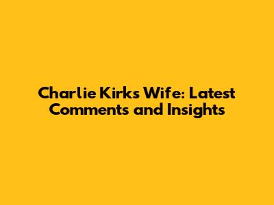 Charlie Kirk's Wife: Latest Comments and Insights