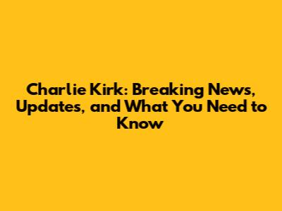Charlie Kirk: Breaking News, Updates, and What You Need to Know