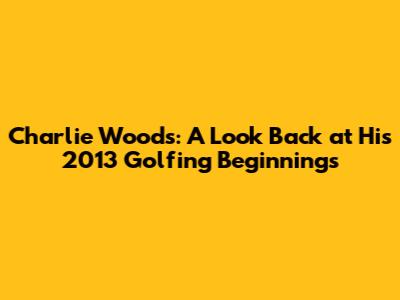 Charlie Woods: A Look Back at His 2013 Golfing Beginnings